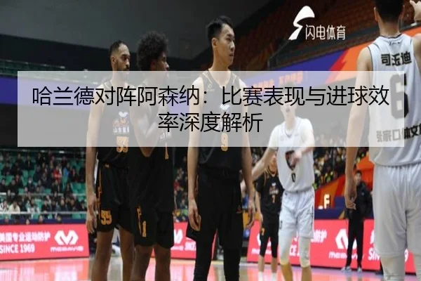 哈兰德对阵阿森纳：比赛表现与进球效率深度解析（Betway）